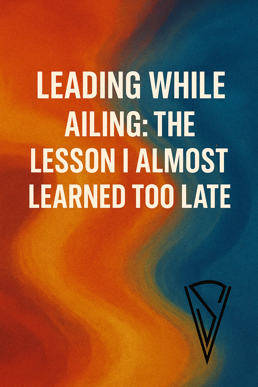 Leading While Ailing: The Lesson I Almost Learned Too Late
